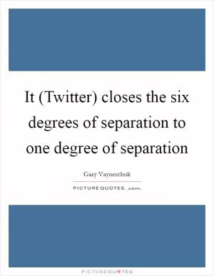 It (Twitter) closes the six degrees of separation to one degree of separation Picture Quote #1