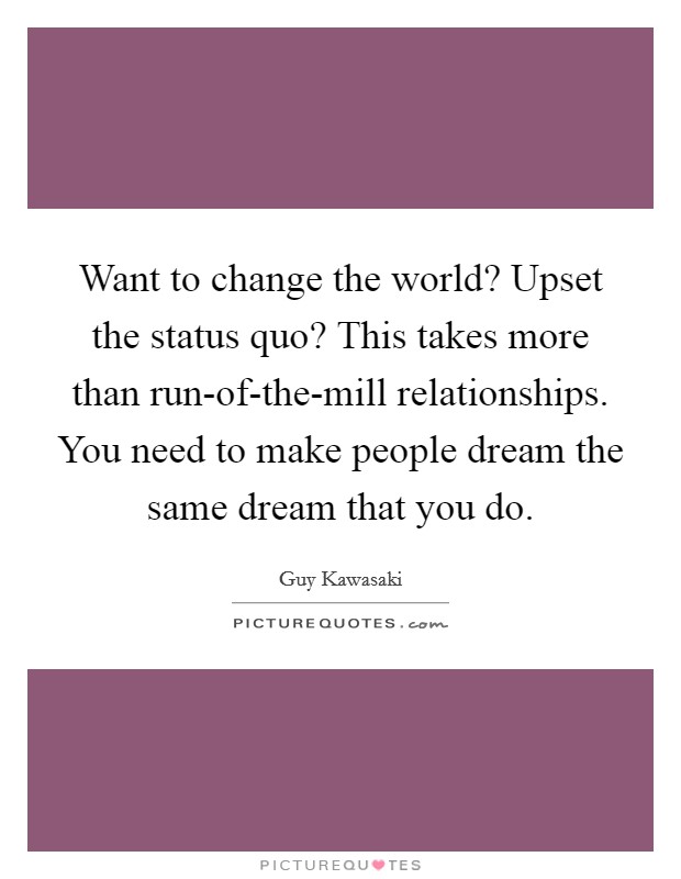 Want to change the world? Upset the status quo? This takes more than run-of-the-mill relationships. You need to make people dream the same dream that you do Picture Quote #1