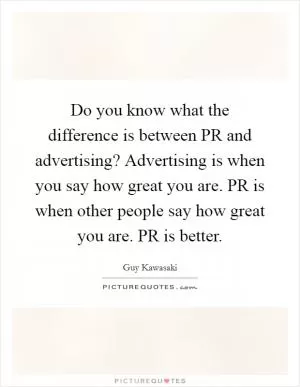 Do you know what the difference is between PR and advertising? Advertising is when you say how great you are. PR is when other people say how great you are. PR is better Picture Quote #1