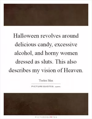 Halloween revolves around delicious candy, excessive alcohol, and horny women dressed as sluts. This also describes my vision of Heaven Picture Quote #1