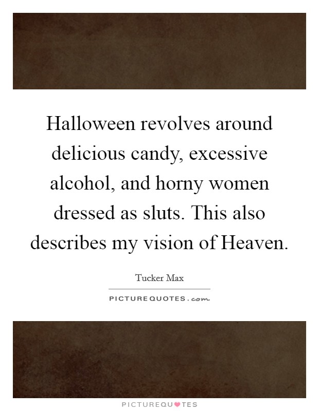 Halloween revolves around delicious candy, excessive alcohol, and horny women dressed as sluts. This also describes my vision of Heaven Picture Quote #1