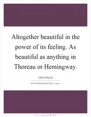 Altogether beautiful in the power of its feeling. As beautiful as anything in Thoreau or Hemingway Picture Quote #1