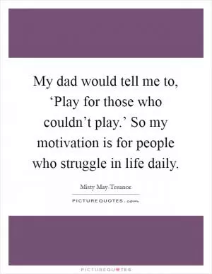 My dad would tell me to, ‘Play for those who couldn’t play.’ So my motivation is for people who struggle in life daily Picture Quote #1
