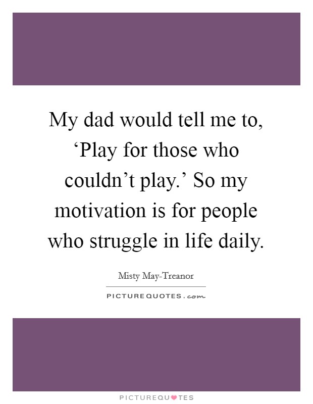 My dad would tell me to, ‘Play for those who couldn't play.' So my motivation is for people who struggle in life daily Picture Quote #1