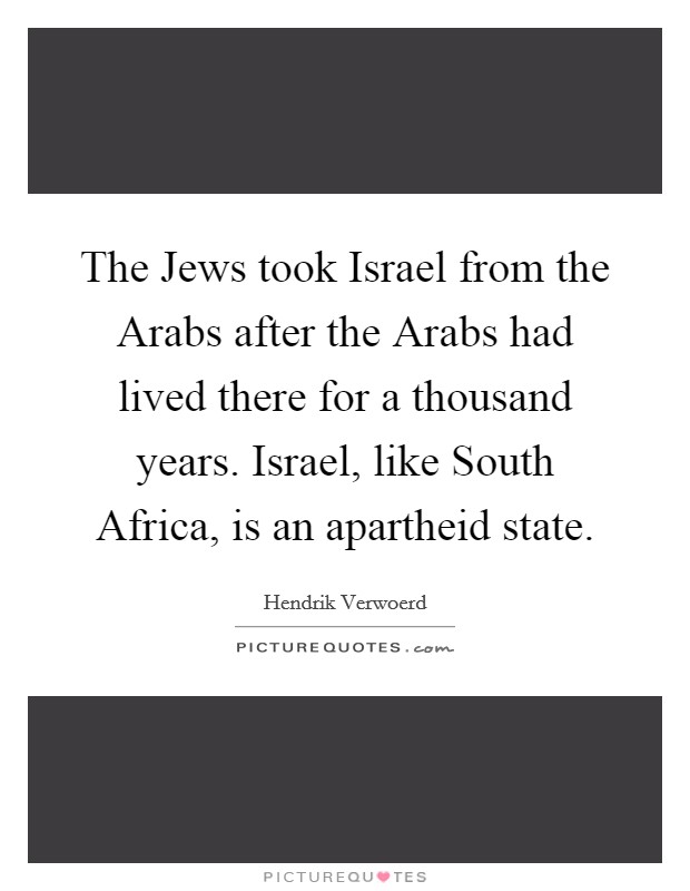 The Jews took Israel from the Arabs after the Arabs had lived there for a thousand years. Israel, like South Africa, is an apartheid state Picture Quote #1