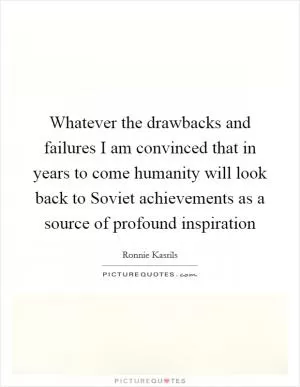 Whatever the drawbacks and failures I am convinced that in years to come humanity will look back to Soviet achievements as a source of profound inspiration Picture Quote #1