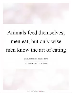 Animals feed themselves; men eat; but only wise men know the art of eating Picture Quote #1