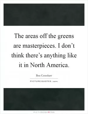 The areas off the greens are masterpieces. I don’t think there’s anything like it in North America Picture Quote #1