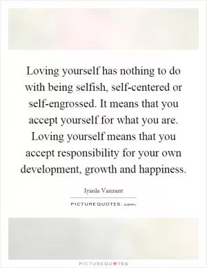 Loving yourself has nothing to do with being selfish, self-centered or self-engrossed. It means that you accept yourself for what you are. Loving yourself means that you accept responsibility for your own development, growth and happiness Picture Quote #1