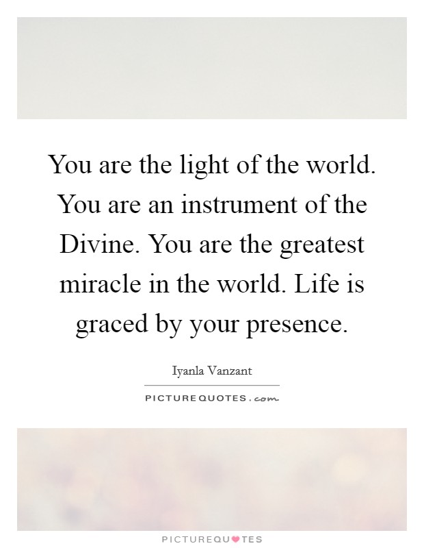 You are the light of the world. You are an instrument of the Divine. You are the greatest miracle in the world. Life is graced by your presence Picture Quote #1