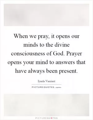 When we pray, it opens our minds to the divine consciousness of God. Prayer opens your mind to answers that have always been present Picture Quote #1