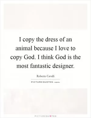 I copy the dress of an animal because I love to copy God. I think God is the most fantastic designer Picture Quote #1