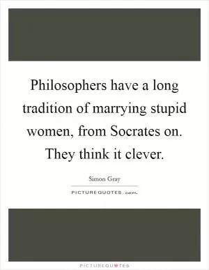 Philosophers have a long tradition of marrying stupid women, from Socrates on. They think it clever Picture Quote #1