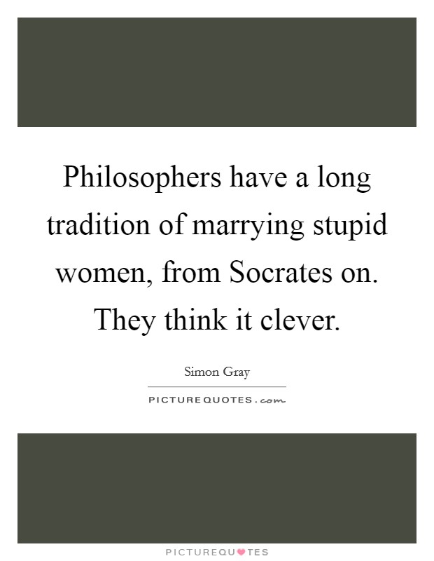 Philosophers have a long tradition of marrying stupid women, from Socrates on. They think it clever Picture Quote #1