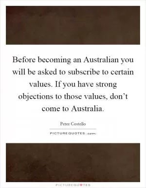 Before becoming an Australian you will be asked to subscribe to certain values. If you have strong objections to those values, don’t come to Australia Picture Quote #1