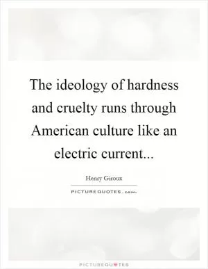 The ideology of hardness and cruelty runs through American culture like an electric current Picture Quote #1