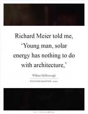 Richard Meier told me, ‘Young man, solar energy has nothing to do with architecture,’ Picture Quote #1