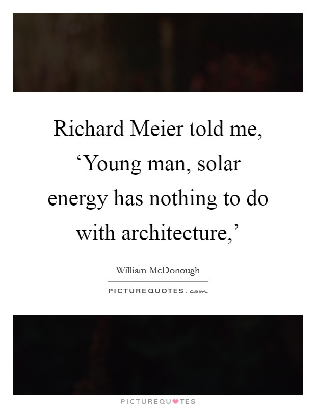 Richard Meier told me, ‘Young man, solar energy has nothing to do with architecture,' Picture Quote #1