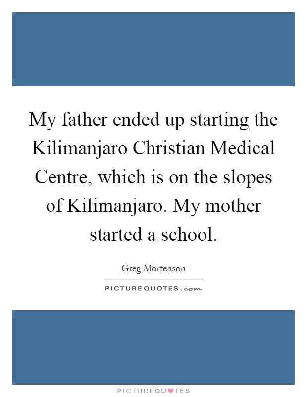 My father ended up starting the Kilimanjaro Christian Medical Centre, which is on the slopes of Kilimanjaro. My mother started a school Picture Quote #1