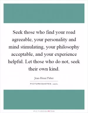 Seek those who find your road agreeable, your personality and mind stimulating, your philosophy acceptable, and your experience helpful. Let those who do not, seek their own kind Picture Quote #1