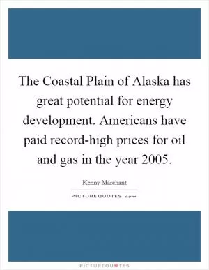 The Coastal Plain of Alaska has great potential for energy development. Americans have paid record-high prices for oil and gas in the year 2005 Picture Quote #1
