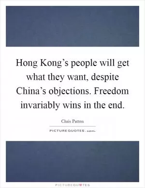 Hong Kong’s people will get what they want, despite China’s objections. Freedom invariably wins in the end Picture Quote #1