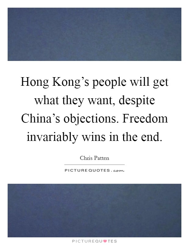 Hong Kong's people will get what they want, despite China's objections. Freedom invariably wins in the end Picture Quote #1