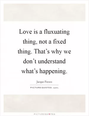 Love is a fluxuating thing, not a fixed thing. That’s why we don’t understand what’s happening Picture Quote #1