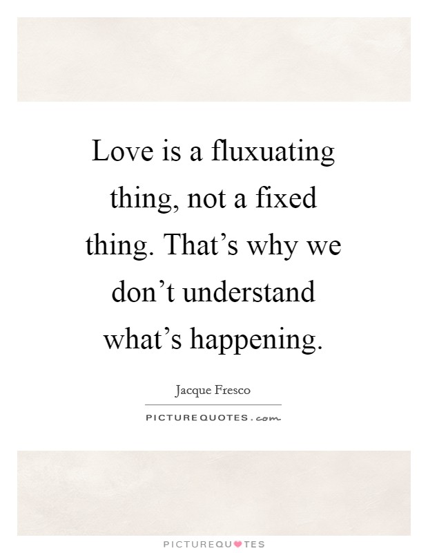 Love is a fluxuating thing, not a fixed thing. That's why we don't understand what's happening Picture Quote #1