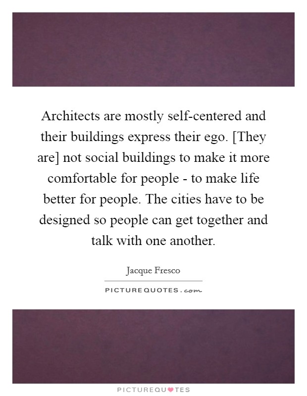 Architects are mostly self-centered and their buildings express their ego. [They are] not social buildings to make it more comfortable for people - to make life better for people. The cities have to be designed so people can get together and talk with one another Picture Quote #1