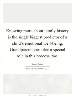 Knowing more about family history is the single biggest predictor of a child’s emotional well-being. Grandparents can play a special role in this process, too Picture Quote #1