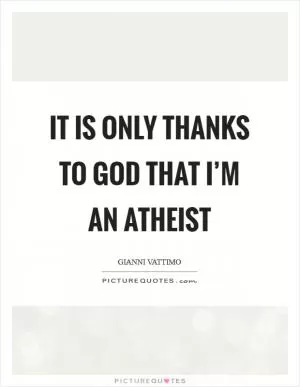 It is only thanks to God that I’m an atheist Picture Quote #1