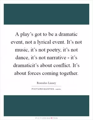 A play’s got to be a dramatic event, not a lyrical event. It’s not music, it’s not poetry, it’s not dance, it’s not narrative - it’s dramaticit’s about conflict. It’s about forces coming together Picture Quote #1