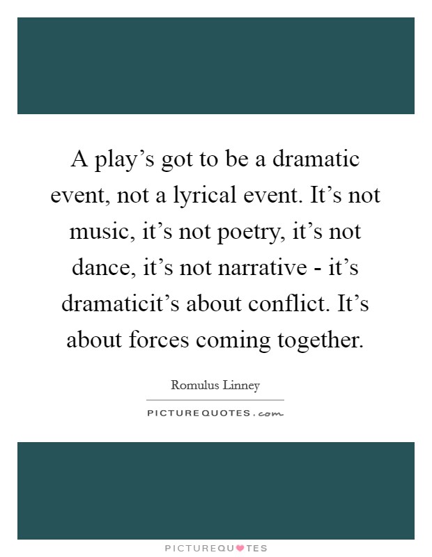 A play's got to be a dramatic event, not a lyrical event. It's not music, it's not poetry, it's not dance, it's not narrative - it's dramaticit's about conflict. It's about forces coming together Picture Quote #1