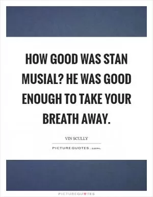 How good was Stan Musial? He was good enough to take your breath away Picture Quote #1