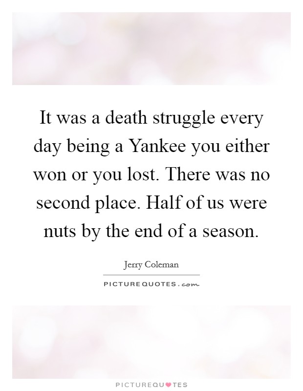 It was a death struggle every day being a Yankee you either won or you lost. There was no second place. Half of us were nuts by the end of a season Picture Quote #1