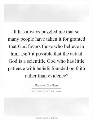 It has always puzzled me that so many people have taken it for granted that God favors those who believe in him. Isn’t it possible that the actual God is a scientific God who has little patience with beliefs founded on faith rather than evidence? Picture Quote #1