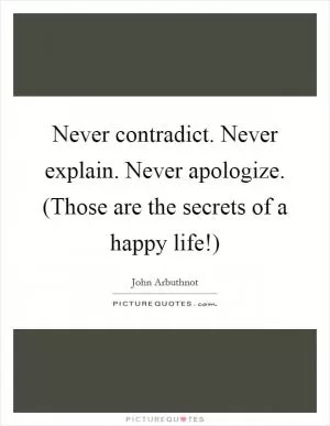 Never contradict. Never explain. Never apologize. (Those are the secrets of a happy life!) Picture Quote #1