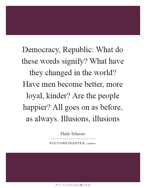 Democracy, Republic: What do these words signify? What have they changed in the world? Have men become better, more loyal, kinder? Are the people happier? All goes on as before, as always. Illusions, illusions Picture Quote #1