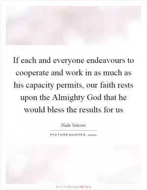 If each and everyone endeavours to cooperate and work in as much as his capacity permits, our faith rests upon the Almighty God that he would bless the results for us Picture Quote #1