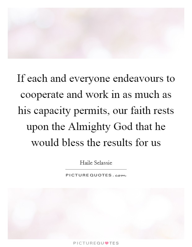 If each and everyone endeavours to cooperate and work in as much as his capacity permits, our faith rests upon the Almighty God that he would bless the results for us Picture Quote #1