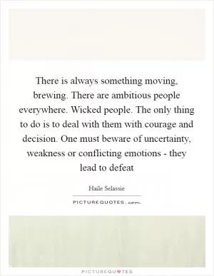 There is always something moving, brewing. There are ambitious people everywhere. Wicked people. The only thing to do is to deal with them with courage and decision. One must beware of uncertainty, weakness or conflicting emotions - they lead to defeat Picture Quote #1