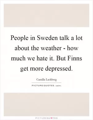 People in Sweden talk a lot about the weather - how much we hate it. But Finns get more depressed Picture Quote #1