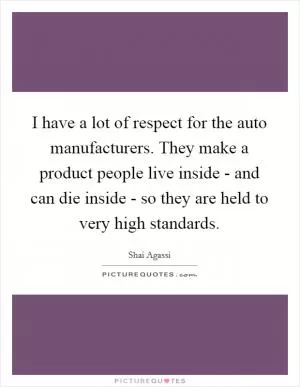 I have a lot of respect for the auto manufacturers. They make a product people live inside - and can die inside - so they are held to very high standards Picture Quote #1