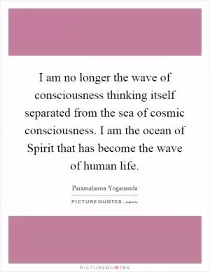 I am no longer the wave of consciousness thinking itself separated from the sea of cosmic consciousness. I am the ocean of Spirit that has become the wave of human life Picture Quote #1