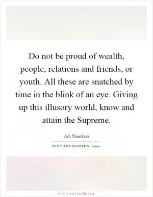 Do not be proud of wealth, people, relations and friends, or youth. All these are snatched by time in the blink of an eye. Giving up this illusory world, know and attain the Supreme Picture Quote #1