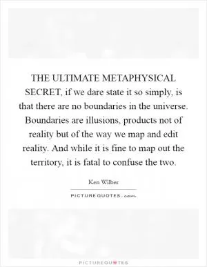 THE ULTIMATE METAPHYSICAL SECRET, if we dare state it so simply, is that there are no boundaries in the universe. Boundaries are illusions, products not of reality but of the way we map and edit reality. And while it is fine to map out the territory, it is fatal to confuse the two Picture Quote #1