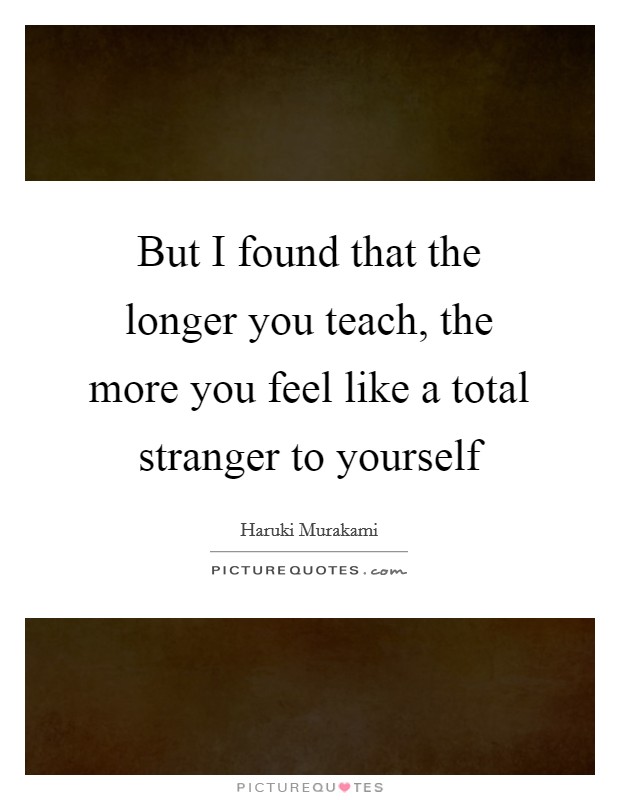 But I found that the longer you teach, the more you feel like a total stranger to yourself Picture Quote #1