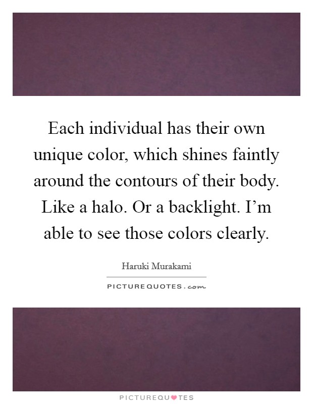 Each individual has their own unique color, which shines faintly around the contours of their body. Like a halo. Or a backlight. I'm able to see those colors clearly Picture Quote #1