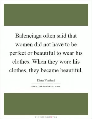 Balenciaga often said that women did not have to be perfect or beautiful to wear his clothes. When they wore his clothes, they became beautiful Picture Quote #1